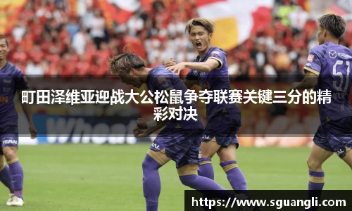 町田泽维亚迎战大公松鼠争夺联赛关键三分的精彩对决