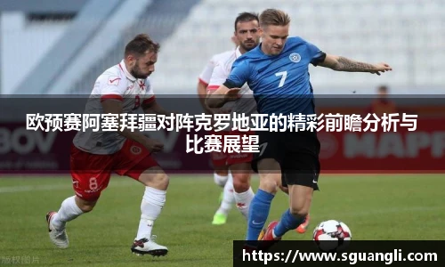 欧预赛阿塞拜疆对阵克罗地亚的精彩前瞻分析与比赛展望